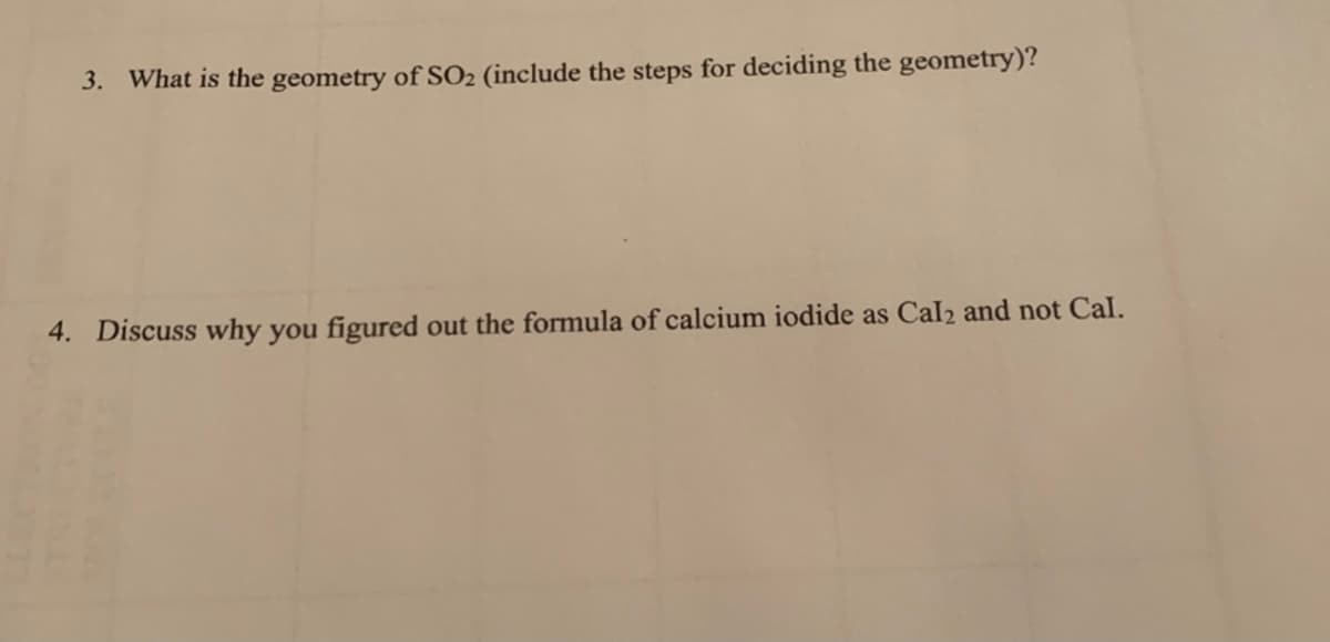 3. What is the geometry of SO2 (include the steps for deciding the geometry)?
4. Discuss why you figured out the formula of calcium iodide as Cal2 and not Cal.
