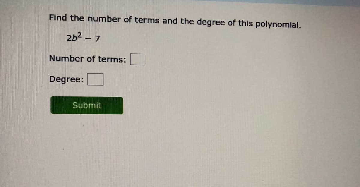 Find the number of terms and the degree of this polynomial.
2b2 - 7
Number of terms:
Degree:
Submit
