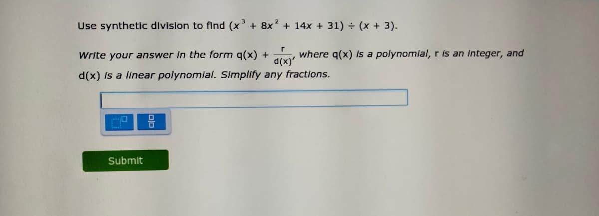 Use synthetic division to find (x + 8x + 14x + 31) ÷ (x + 3).
Write your answer in the form q(x) +
where q(x) Is a polynomial, r is an Integer, and
d(x)'
d(x) Is a linear polynomial. Simplify any fractions.
Submit

