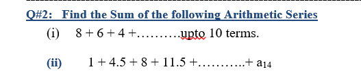 Q#2: Find the Sum of the following Arithmetic Series
(i) 8+ 6+4 +... .upto 10 terms.
(ii)
1+ 4.5 + 8+ 11.5 +... .+ a14
