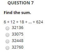 QUESTION 7
Find the sum.
6 + 12 + 18 + . + 624
32136
33075
32448
O 32760
