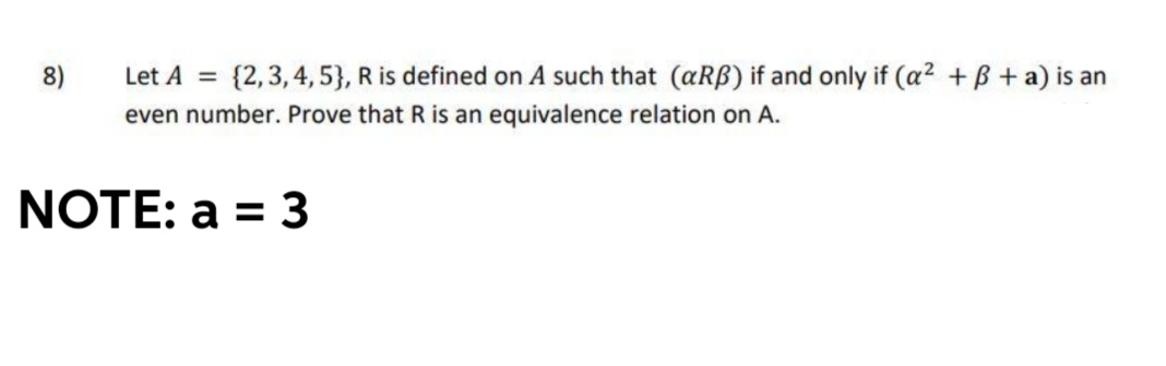 8)
Let A =
{2,3, 4, 5}, R is defined on A such that (aRB) if and only if (a2 +B + a) is an
even number. Prove that R is an equivalence relation on A.
NOTE: a = 3
