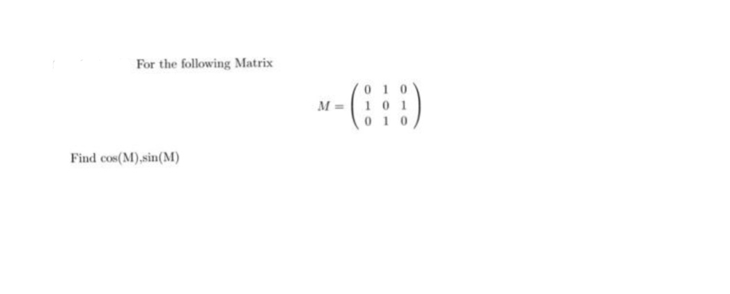 For the following Matrix
010
M =
101
010
Find cos(M),sin(M)
