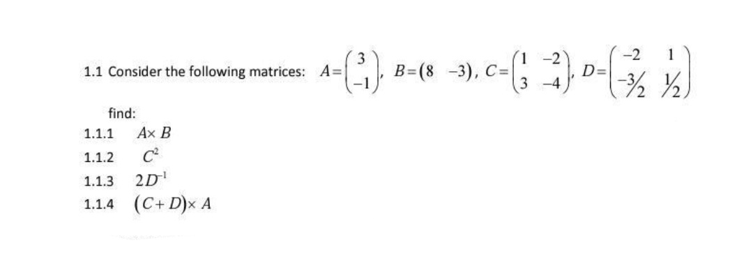 1
-2
D=
1.
3.
В-(8 -3), С
-2
1.1 Consider the following matrices: A=|
3 -4
find:
1.1.1
Ax B
1.1.2
C
2D
1.1.4 (C+ D)x A
1.1.3
