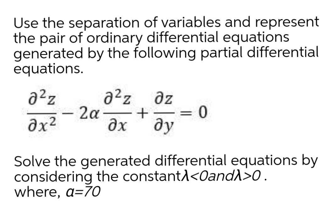 -
Use the separation of variables and represent
the pair of ordinary differential equations
generated by the following partial differential
equations.
a²z
2a-
dz
-
%3|
|
ду
Solve the generated differential equations by
considering the constantl<0and)>0.
where, a=70
