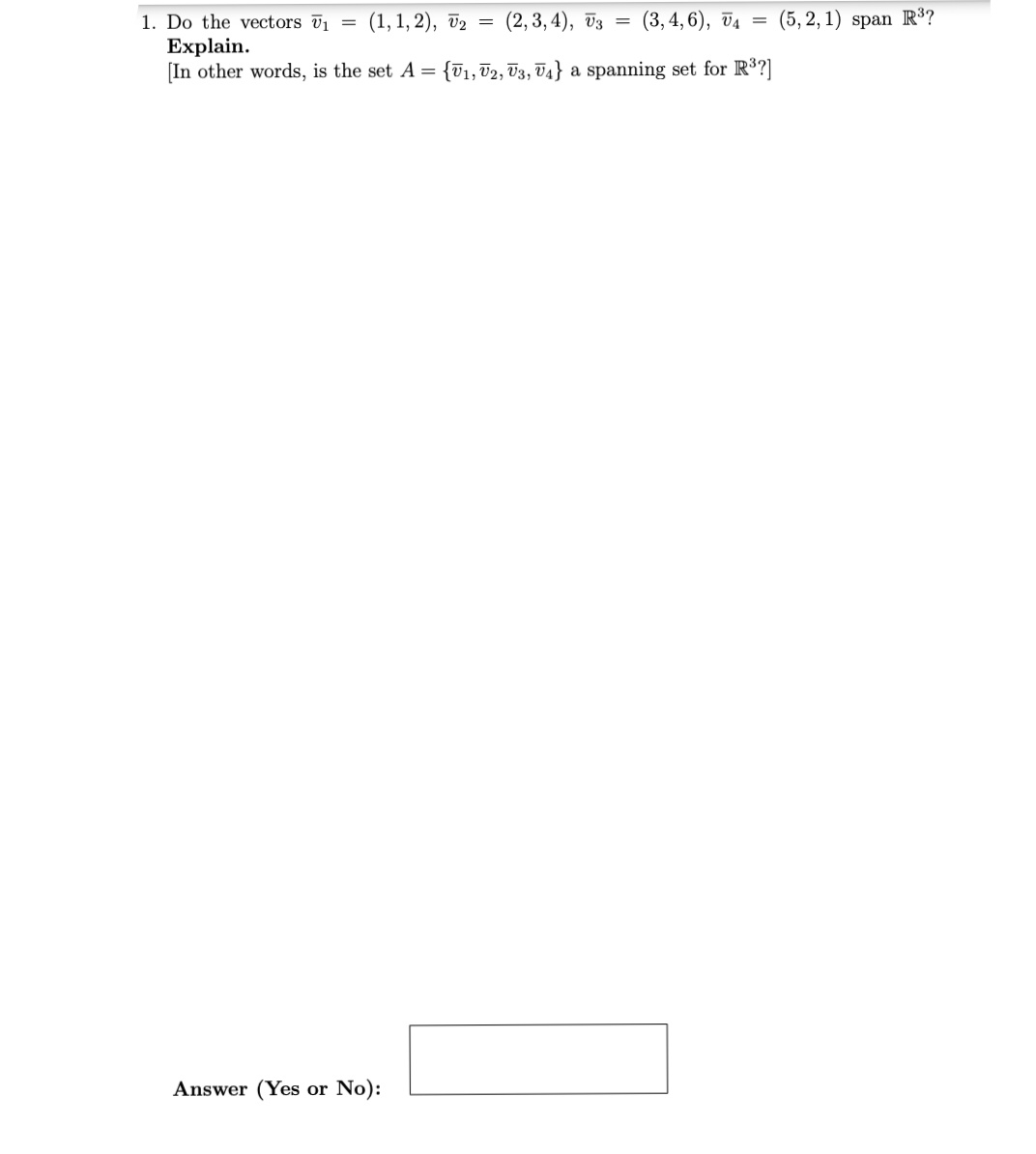 (3, 4, 6), v4
(5, 2, 1) span R³?
1. Do the vectors V1 =
Explain.
[In other words, is the set A = {1, T2, T3, V4} a spanning set for R³?]
(1, 1, 2), v2 = (2,3, 4), v3 =
Answer (Yes or No):
