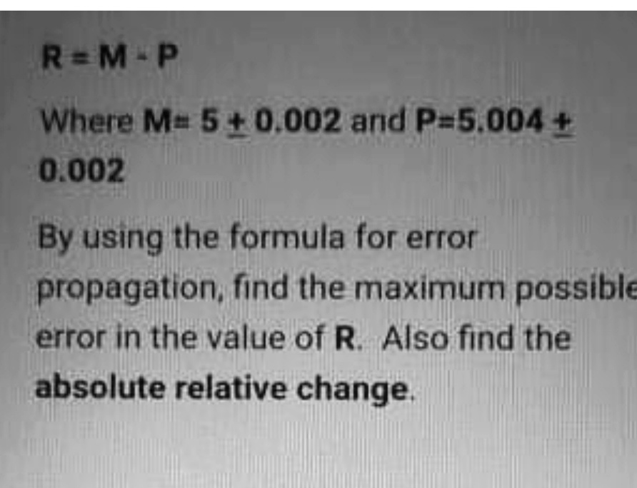 R= M-P
Where M 5+ 0.002 and P35.004+
0.002
By using the formula for error
propagation, find the maximum possible
error in the value of R. Also find the
absolute relative change.
