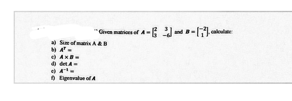 A- and B-, calculate:
* Given matrices of A =
a) Size of matrix A & B
b) AT =
с) АхВ%
d) det A =
e) A-1 =
f) Eigenvalue of A
