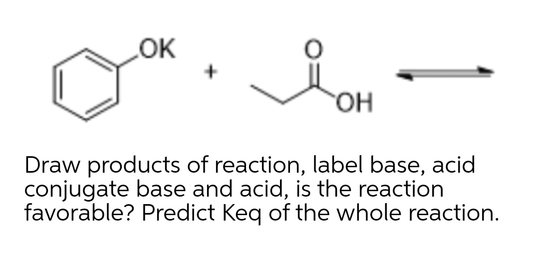 OK
HO.
Draw products of reaction, label base, acid
conjugate base and acid, is the reaction
favorable? Predict Keq of the whole reaction.
