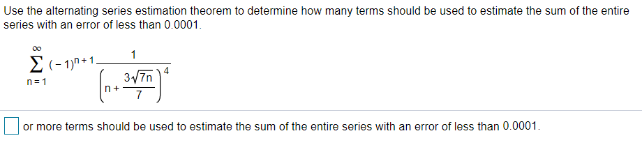 Use the alternating series estimation theorem to determine how many terms should be used to estimate the sum of the entire
series with an error of less than 0.0001.
00
1
Σ -1+1.
3/7n
n= 1
n+
7
or more terms should be used to estimate the sum of the entire series with an error of less than 0.0001.
