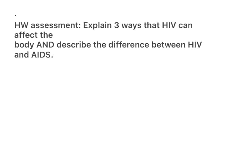 HW assessment: Explain 3 ways that HIV can
affect the
body AND describe the difference between HIV
and AIDS.
