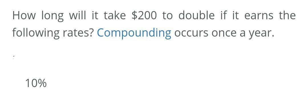 How long will it take $200 to double if it earns the
following rates? Compounding occurs once a year.
10%
