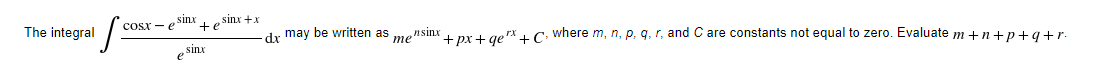 sinx
sinx +x
The integral
Cosx - e
+e
dr may be written as mensinxipr+ gerx 1 C. where m, n, p, q, r, and C are constants not equal to zero. Evaluate m +n+p+q+r.
sinx
