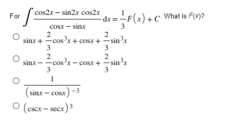 cos2x – sin2x cos2x
For
-dr=-F(x)+C What is F(x)?
cosx – sinx
3
2
cos³x+ cosx + sin'x
sinx +
3
t.
3
2
sinx - -cos'x - cosx+ -sin'x
2
3
3
1
(sinx – cosx) -3
O (cscr – secx) 3
