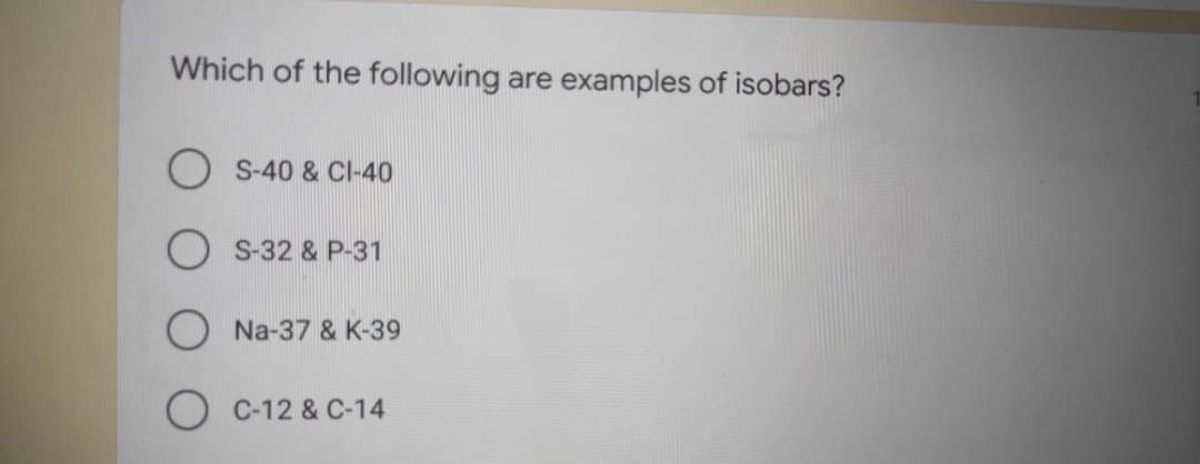 Which of the following are examples of isobars?
S-40 & CI-40
S-32 & P-31
Na-37 & K-39
C-12 & C-14
