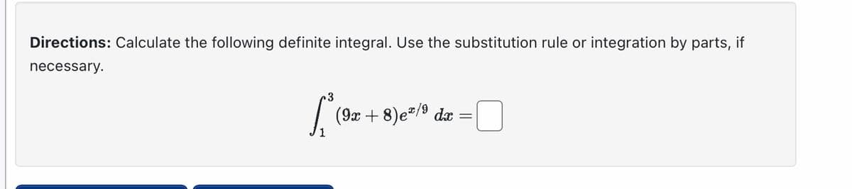 Directions: Calculate the following definite integral. Use the substitution rule or integration by parts, if
necessary.
3
[³ (9x + 8)e²/º da