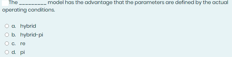 The --
model has the advantage that the parameters are defined by the actual
operating conditions.
O a. hybrid
O b. hybrid-pi
re
O d. pi
