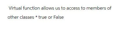 Virtual function allows us to access to members of
other classes * true or False