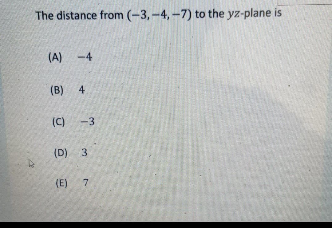 The distance from (-3,-4,-7) to the yz-plane is
(A)
-4
(B)
(C)
-3
(D) 3
(E)
7.
4.
