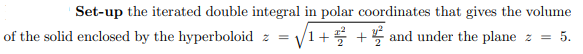 Set-up the iterated double integral in polar coordinates that gives the volume
of the solid enclosed by the hyperboloid z = √1++ and under the plane z = 5.