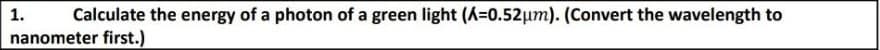 1.
Calculate the energy of a photon of a green light (A=0.52μm). (Convert the wavelength to
nanometer first.)