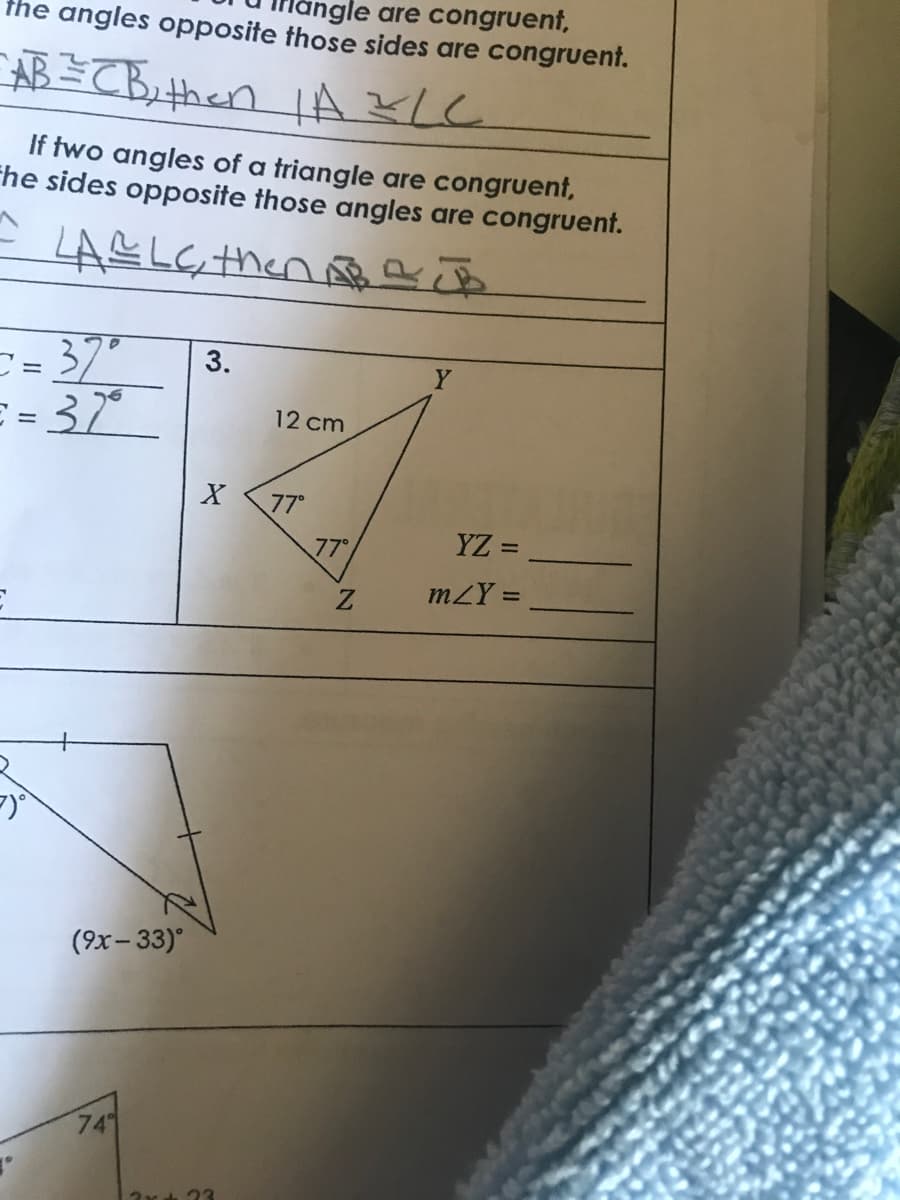 the angles opposite
~AB = CB₂ then | A ELL
If two angles of a triangle are congruent,
The sides opposite those angles are congruent.
- LAELC, then.
k
==37°
==32²°
7)°
(9x-33)°
74
3.
those sides are congruent.
angle are congruent,
X
2x d 23
12 cm
77°
77°
Z
Y
YZ =
m/Y =