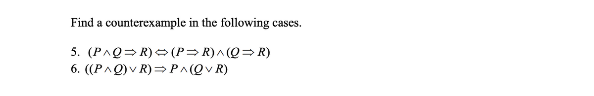 Find a counterexample in the following cases.
5.
(P^Q⇒R)↔(P⇒R)^(Q⇒R)
6. ((P^Q) ✓ R)⇒P^(Q✓ R)