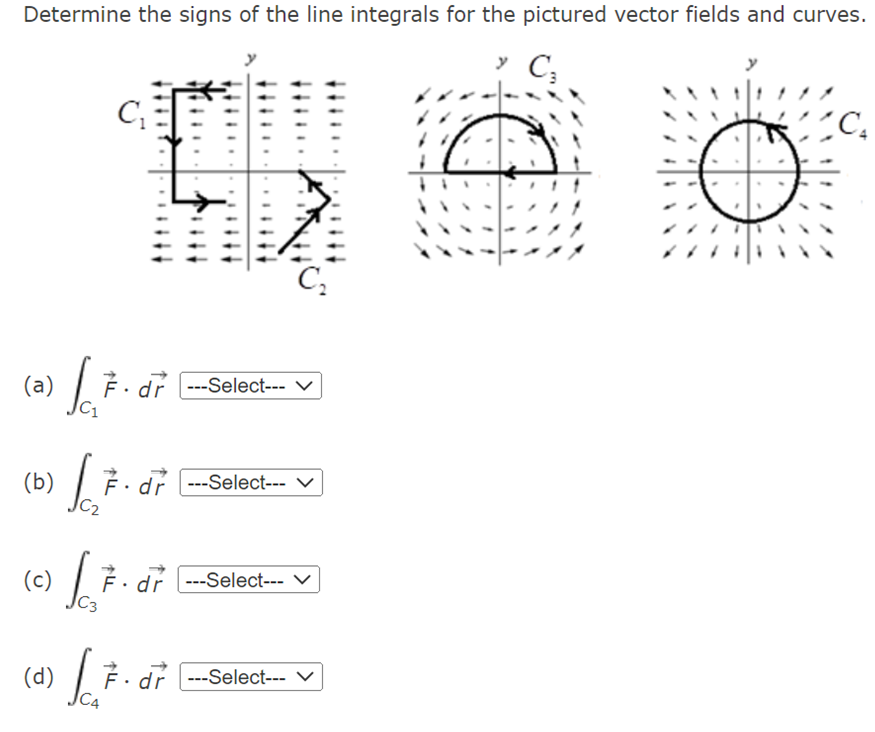 Determine the signs of the line integrals for the pictured vector fields and curves.
C₂
(a)
(b)
C₁
(c)
√67
F.dr
dr ---Select---
6.7.
7. dr---Select--- V
C₂
√₂7. d²
dr
(d) Sc.7. dr -- Select..
---Select--- ✓
O