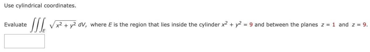 Use cylindrical coordinates.
Evaluate
JIJ x² + y2 dv, where E is the region that lies inside the cylinder x² + y² = 9 and between the planes z = 1 and z = 9.
