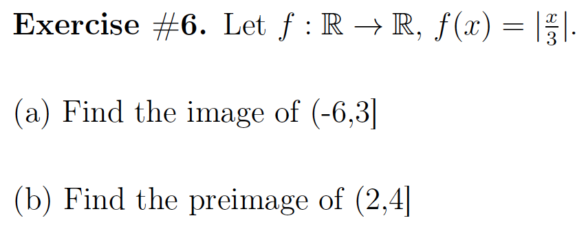 Exercise #6. Let ƒ : R → R, f(x) = |/ / |·
3
(a) Find the image of (-6,3]
(b) Find the preimage of (2,4]