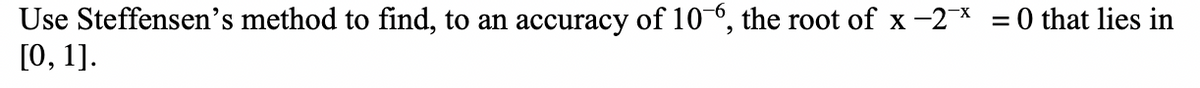 Use Steffensen's method to find, to an accuracy of 106, the root of x-2x = 0 that lies in
[0, 1].