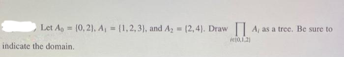 Let Ao = (0,2), A₁ = {1, 2, 3), and A₂ = (2,4). Draw A, as a tree. Be sure to
indicate the domain.
fe(0,1,2)