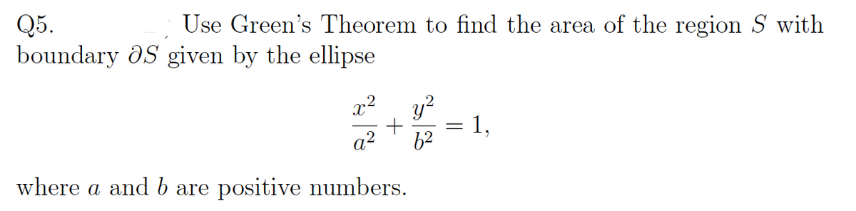 Q5.
Use Green's Theorem to find the area of the region S with
boundary OS given by the ellipse
x²
y²
2+8=
a²
where a and b are positive numbers.
1,