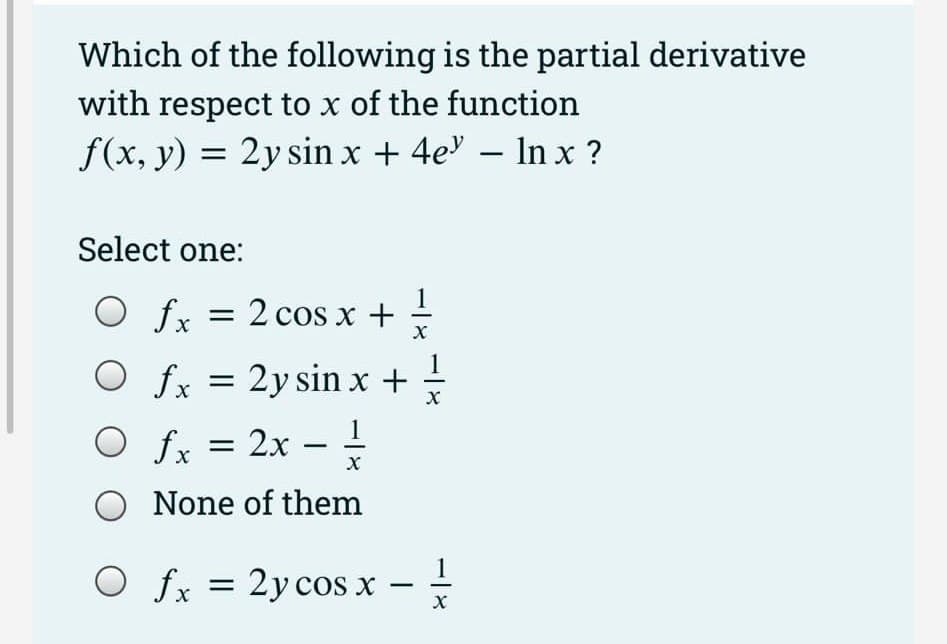 Which of the following is the partial derivative
with respect to x of the function
f(x, y) = 2y sin x + 4e" - ln x ?
Select one:
O fx
O fx
= 2 cos x +
X
fx = 2y sin x + ==
O
fx = 2x = =
-
X
O None of them
O fx = 2ycos x - 1
X