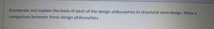 Enumerate and explain the basis of each of the design philosophies in structural steel design. Make a
comparison between these design philosophies.
