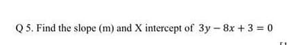 Q 5. Find the slope (m) and X intercept of 3y - 8x + 3 = 0
