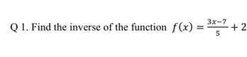 Q 1. Find the inverse of the function f(x)% =
3x-7
+ 2
