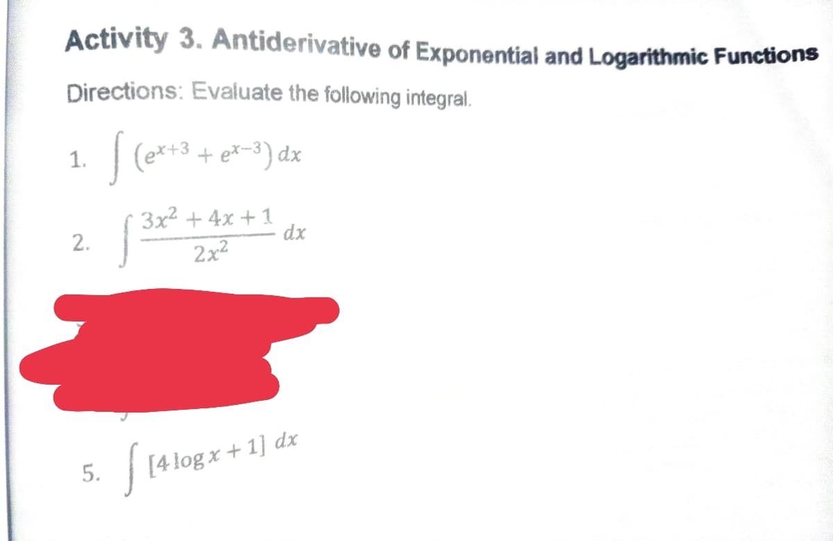 Activity 3. Antiderivative of Exponential and Logarithmic Functions
Directions: Evaluate the following integral.
1.
(e*+3 + ex-3) dx
3x² + 4x + 1
dx
2.
2x2
5.
| [4 log x + 1] dx
