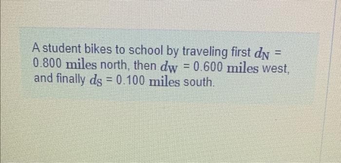 A student bikes to school by traveling first d E
0.800 miles north, then dw = 0.600 miles west,
and finally ds = 0.100 miles south.