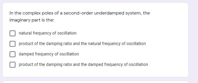 In the complex poles of a second-order underdamped system, the
imaginary part is the:
natural frequency of oscillation
product of the damping ratio and the natural frequency of oscillation
damped frequency of oscillation
product of the damping ratio and the damped frequency of oscillation
