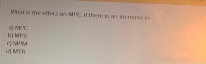 What is the effect on MPE, if there is an increase in
a) MPC
b) MPS
c) MPM
d) MTR
