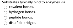 Substrates typically bind to enzymes via
covalent bonds.
hydrogen bonds.
peptide bonds.
disulfide bridges.
