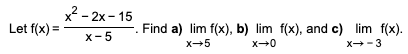 х- 2х- 15
x
Let f(x) =
Find a) lim f(x), b) lim f(x), and c) lim f(x).
x- 5
x-5
x+0
x-3
