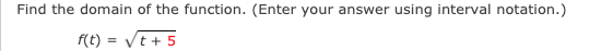 Find the domain of the function. (Enter your answer using interval notation.)
f(t) = Vt + 5
