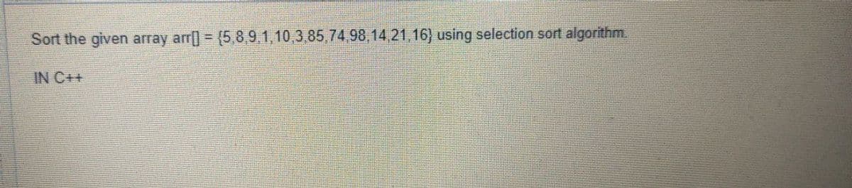 Sort the given array arr] = {5,8,9,1,10,3,85,74,98,14,21,16) using selection sort algorithm.
IN C++
