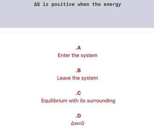 AQ is positive when the energy
.A
Enter the system
.B
Leave the system
.C
Equilibrium with its surrounding
.D
Aw=0
