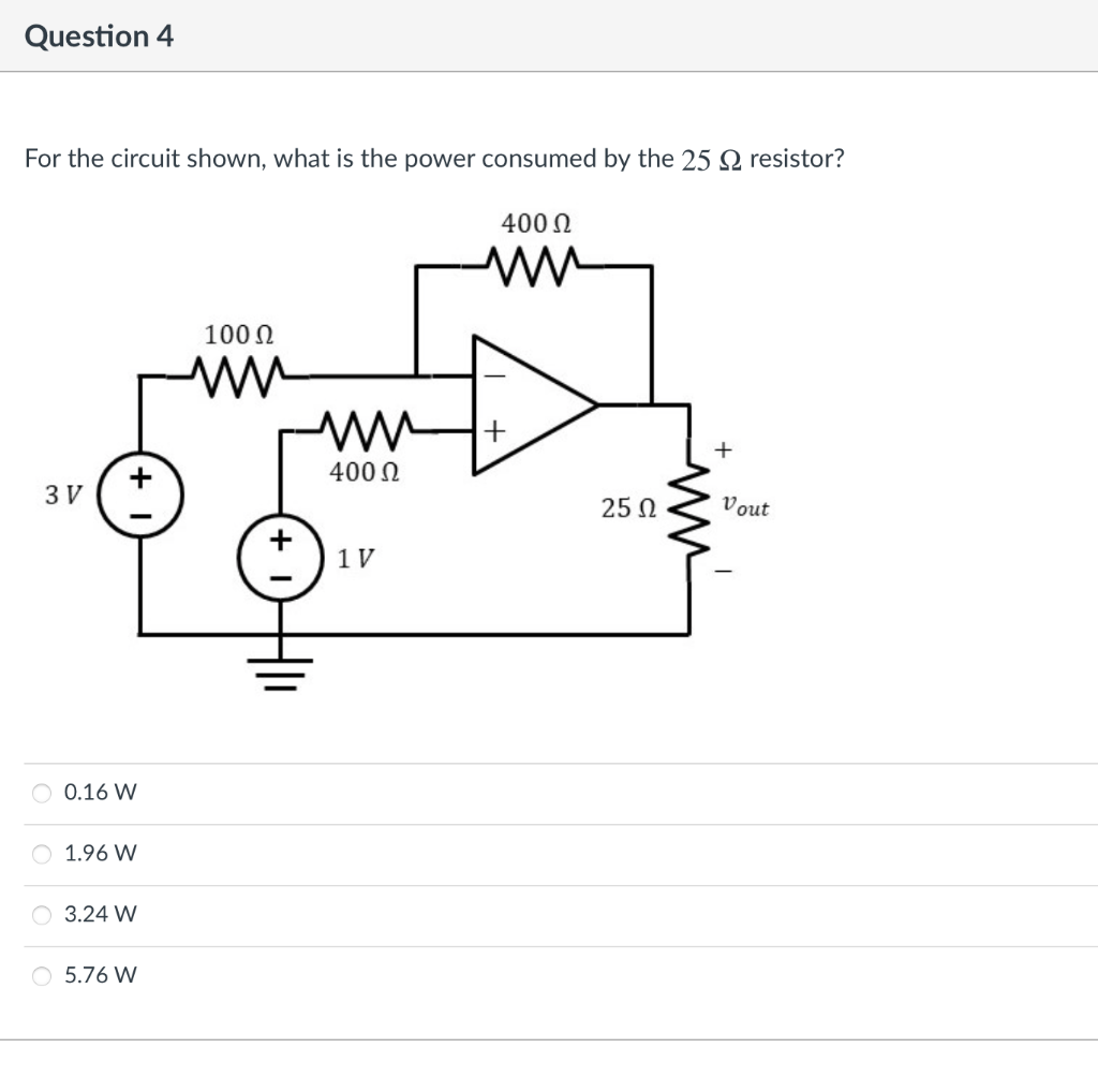 Question 4
For the circuit shown, what is the power consumed by the 25 Q resistor?
400 N
100 N
+
400 N
3 V
25 N
Vout
+
1 V
0.16 W
1.96 W
O 3.24 W
O 5.76 W
ww
