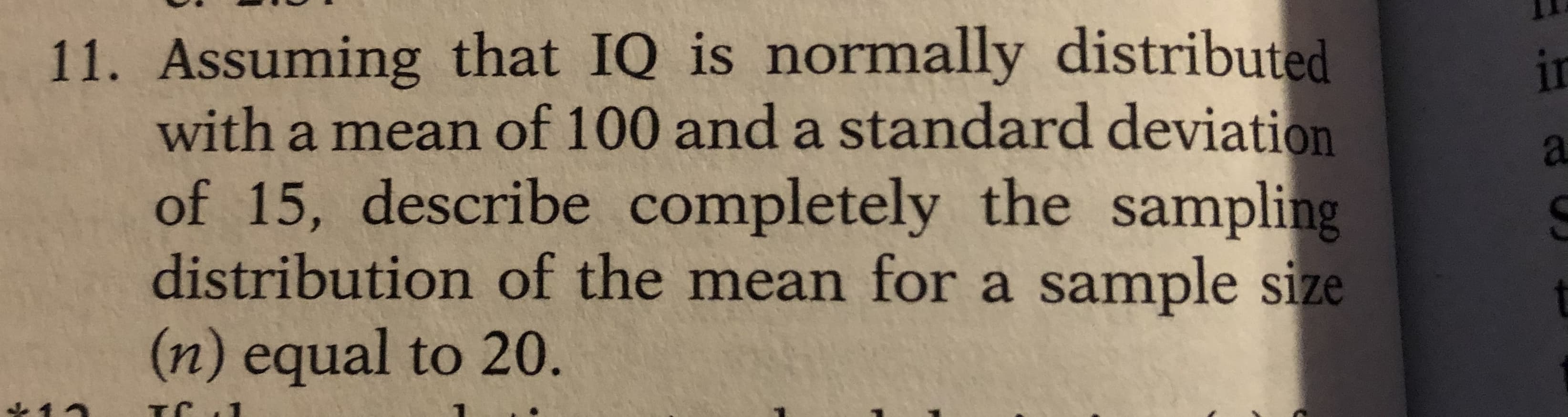 Assuming that IQ is normally distributed
with a mean of 100 and a standard deviation
of 15, describe completely the sampling
distribution of the mean for a sample size
(n) equal to 20.
