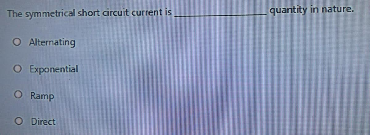 The symmetrical short circuit current is
quantity in nature.
O Alternating
O Exponential
O Ramp
O Direct
