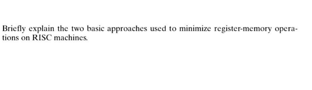 Briefly explain the two basic approaches used to minimize register-memory opera-
tions on RISC machines.